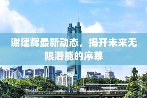 谢建辉最新动态，揭开未来无限潜能的序幕