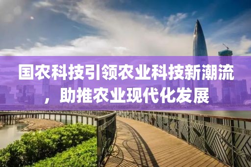 国农科技引领农业科技新潮流，助推农业现代化发展