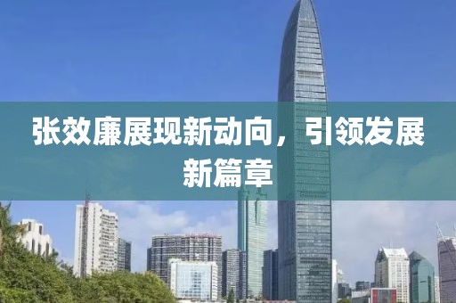张效廉展现新动向，引领发展新篇章