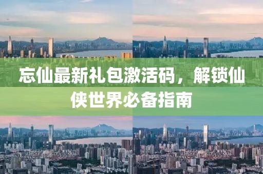 忘仙最新礼包激活码，解锁仙侠世界必备指南