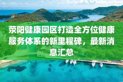 荥阳健康园区打造全方位健康服务体系的新里程碑，最新消息汇总