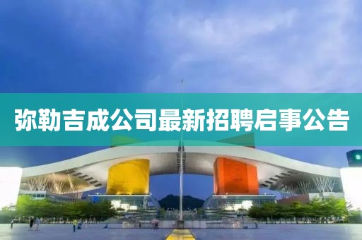 弥勒吉成公司最新招聘启事公告