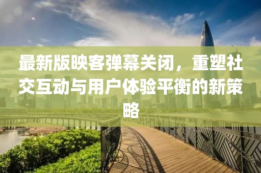 最新版映客弹幕关闭，重塑社交互动与用户体验平衡的新策略