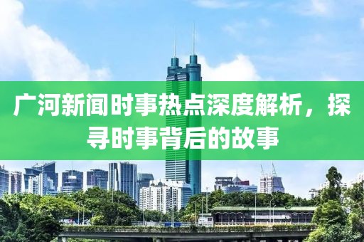 广河新闻时事热点深度解析，探寻时事背后的故事