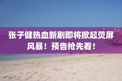 张子健热血新剧即将掀起荧屏风暴！预告抢先看！