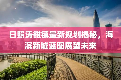 日照涛雒镇最新规划揭秘，海滨新城蓝图展望未来