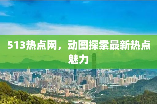 513热点网，动图探索最新热点魅力