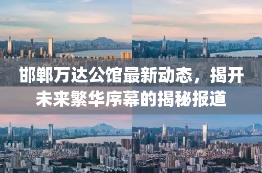 邯郸万达公馆最新动态，揭开未来繁华序幕的揭秘报道