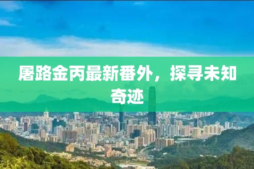 屠路金丙最新番外，探寻未知奇迹