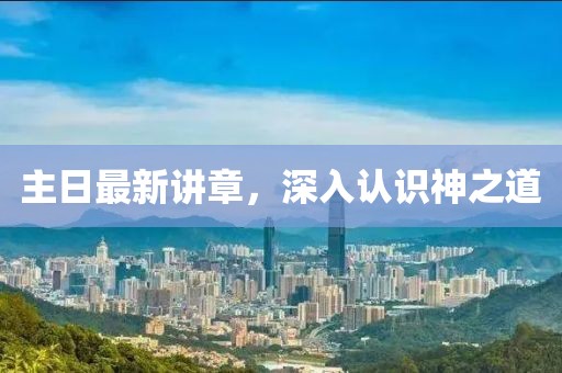 主日最新讲章，深入认识神之道