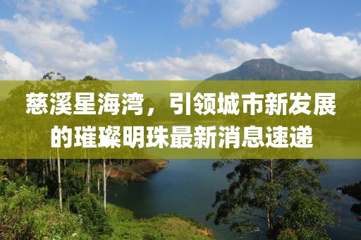 慈溪星海湾，引领城市新发展的璀璨明珠最新消息速递