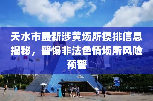天水市最新涉黄场所摸排信息揭秘，警惕非法色情场所风险预警