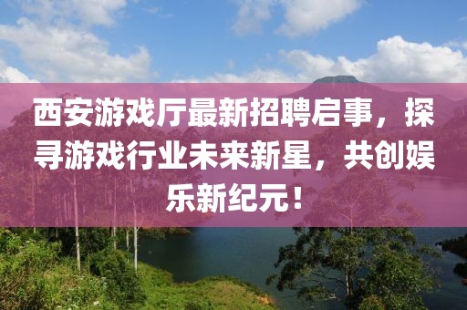 西安游戏厅最新招聘启事，探寻游戏行业未来新星，共创娱乐新纪元！
