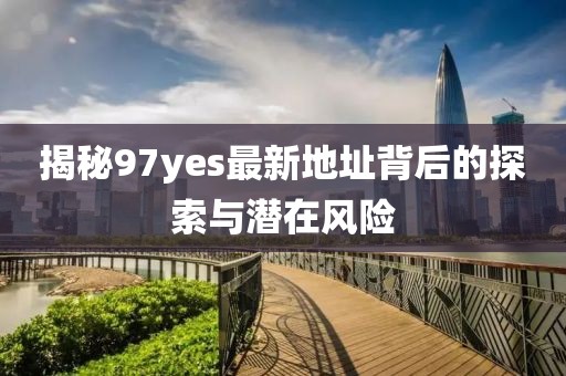 揭秘97yes最新地址背后的探索与潜在风险