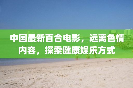 中国最新百合电影，远离色情内容，探索健康娱乐方式