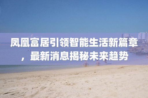 凤凰富居引领智能生活新篇章，最新消息揭秘未来趋势