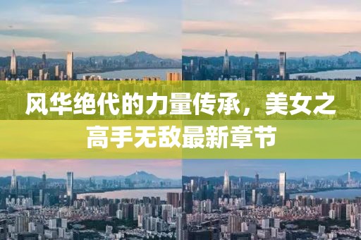 风华绝代的力量传承，美女之高手无敌最新章节