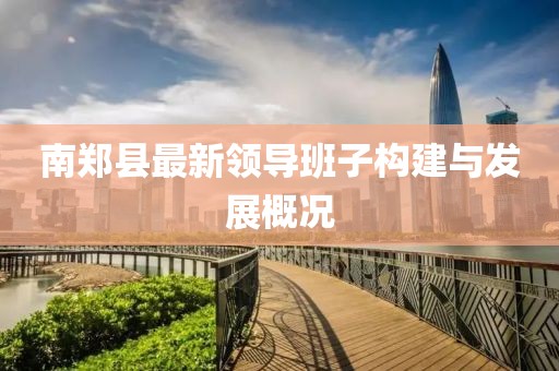 南郑县最新领导班子构建与发展概况