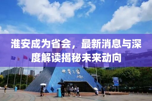 淮安成为省会，最新消息与深度解读揭秘未来动向