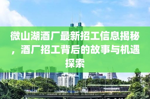 微山湖酒厂最新招工信息揭秘，酒厂招工背后的故事与机遇探索