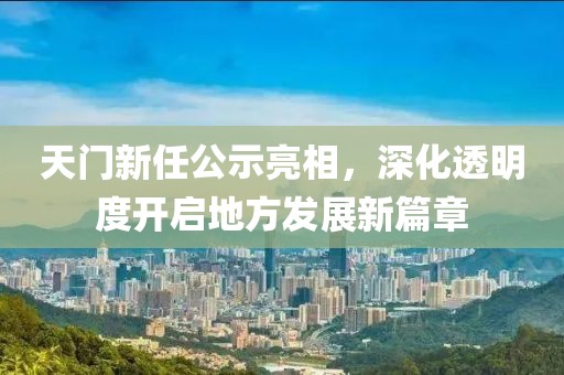 天门新任公示亮相，深化透明度开启地方发展新篇章