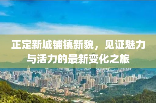 正定新城铺镇新貌，见证魅力与活力的最新变化之旅