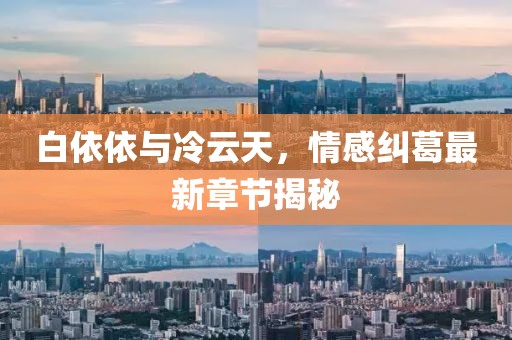 白依依与冷云天，情感纠葛最新章节揭秘