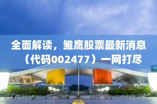 全面解读，雏鹰股票最新消息（代码002477）一网打尽