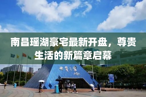 南昌瑶湖豪宅最新开盘，尊贵生活的新篇章启幕