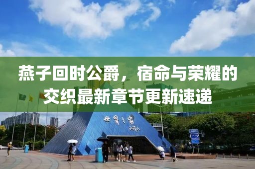 燕子回时公爵，宿命与荣耀的交织最新章节更新速递