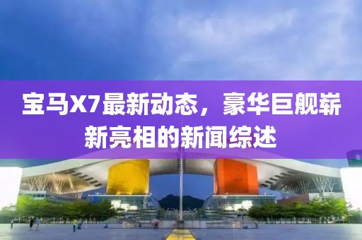 宝马X7最新动态，豪华巨舰崭新亮相的新闻综述