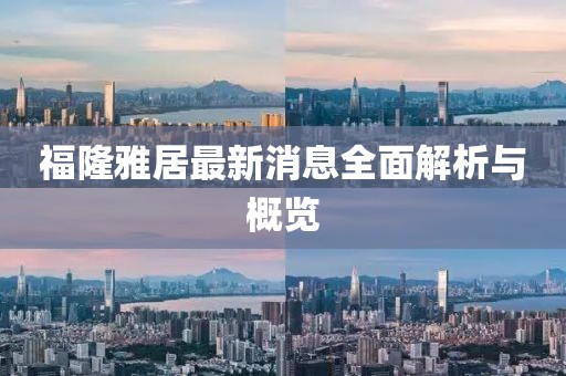 福隆雅居最新消息全面解析与概览