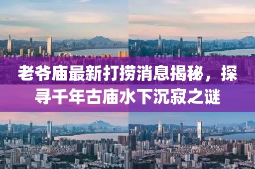 老爷庙最新打捞消息揭秘，探寻千年古庙水下沉寂之谜