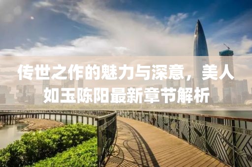传世之作的魅力与深意，美人如玉陈阳最新章节解析