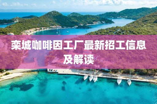 栾城咖啡因工厂最新招工信息及解读