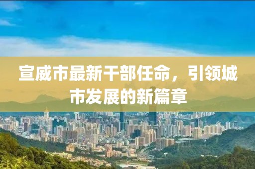 宣威市最新干部任命，引领城市发展的新篇章