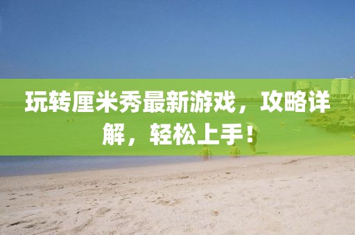 玩转厘米秀最新游戏，攻略详解，轻松上手！
