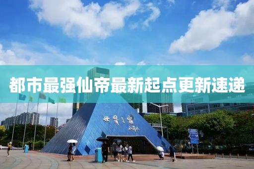 都市最强仙帝最新起点更新速递