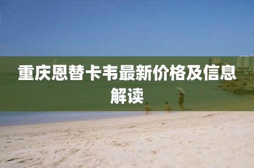 重庆恩替卡韦最新价格及信息解读
