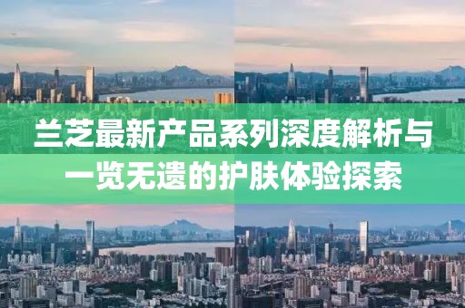 兰芝最新产品系列深度解析与一览无遗的护肤体验探索