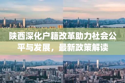 陕西深化户籍改革助力社会公平与发展，最新政策解读
