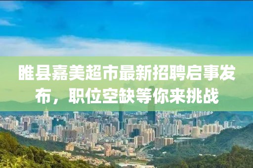 睢县嘉美超市最新招聘启事发布，职位空缺等你来挑战