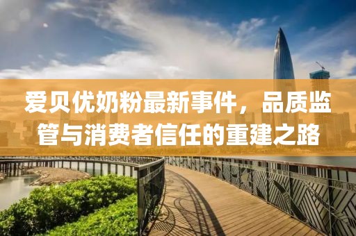 爱贝优奶粉最新事件，品质监管与消费者信任的重建之路