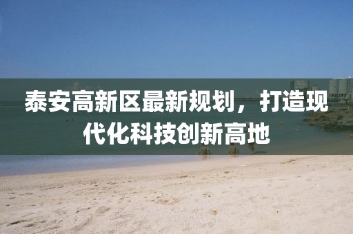 泰安高新区最新规划，打造现代化科技创新高地