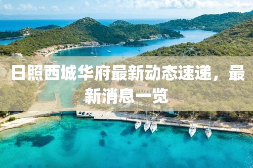 日照西城华府最新动态速递，最新消息一览