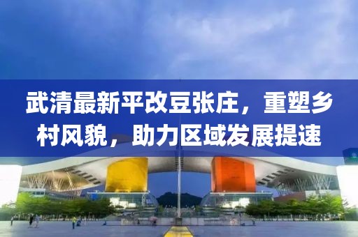 武清最新平改豆张庄，重塑乡村风貌，助力区域发展提速