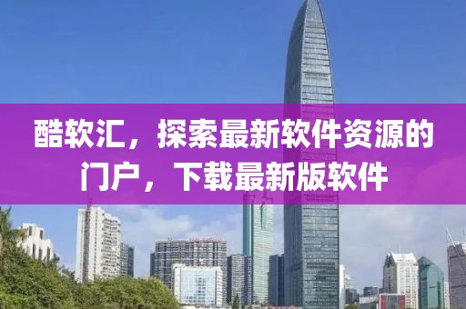 酷软汇，探索最新软件资源的门户，下载最新版软件