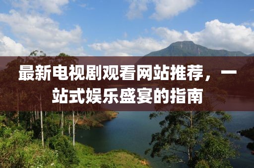 最新电视剧观看网站推荐，一站式娱乐盛宴的指南