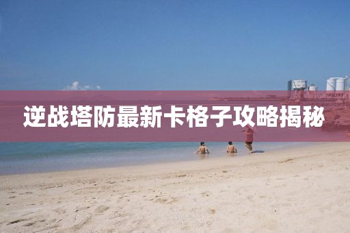 逆战塔防最新卡格子攻略揭秘