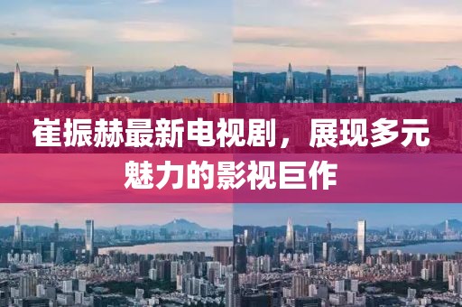崔振赫最新电视剧，展现多元魅力的影视巨作